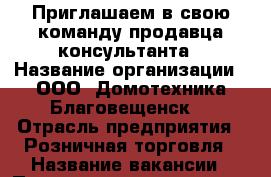 Приглашаем в свою команду продавца-консультанта › Название организации ­ ООО “Домотехника Благовещенск“ › Отрасль предприятия ­ Розничная торговля › Название вакансии ­ Продавец-консультант › Место работы ­ ул. Мухина,114, ТРЦ “Острова“ › Подчинение ­ Администратору › Минимальный оклад ­ 18 000 › Максимальный оклад ­ 45 000 › Возраст от ­ 23 - Амурская обл., Благовещенск г. Работа » Вакансии   . Амурская обл.